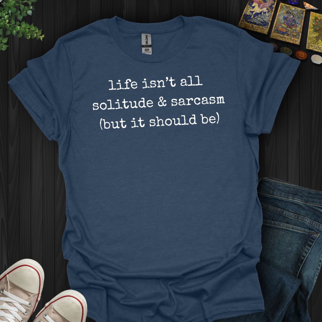 Life Isn't All Solitude And Sarcasm- T-Shirt