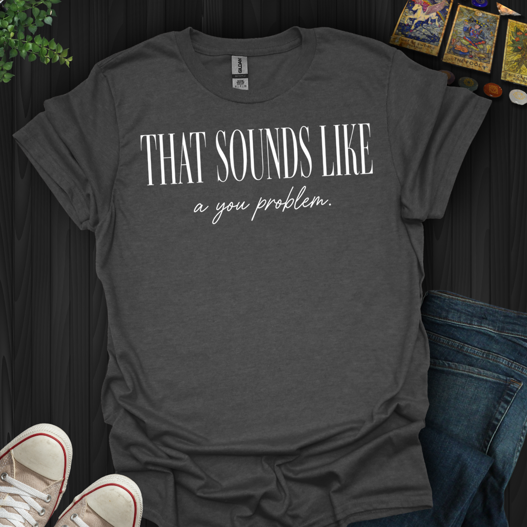 That Sounds Like A You Problem- T-Shirt