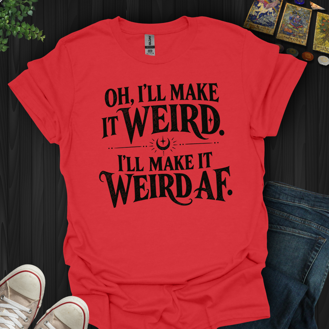 I'll Make It Weird Af- T-Shirt