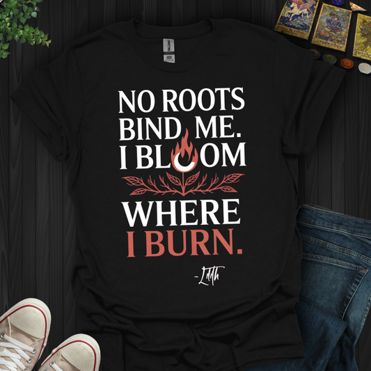 I Bloom Where I Burn T-Shirt