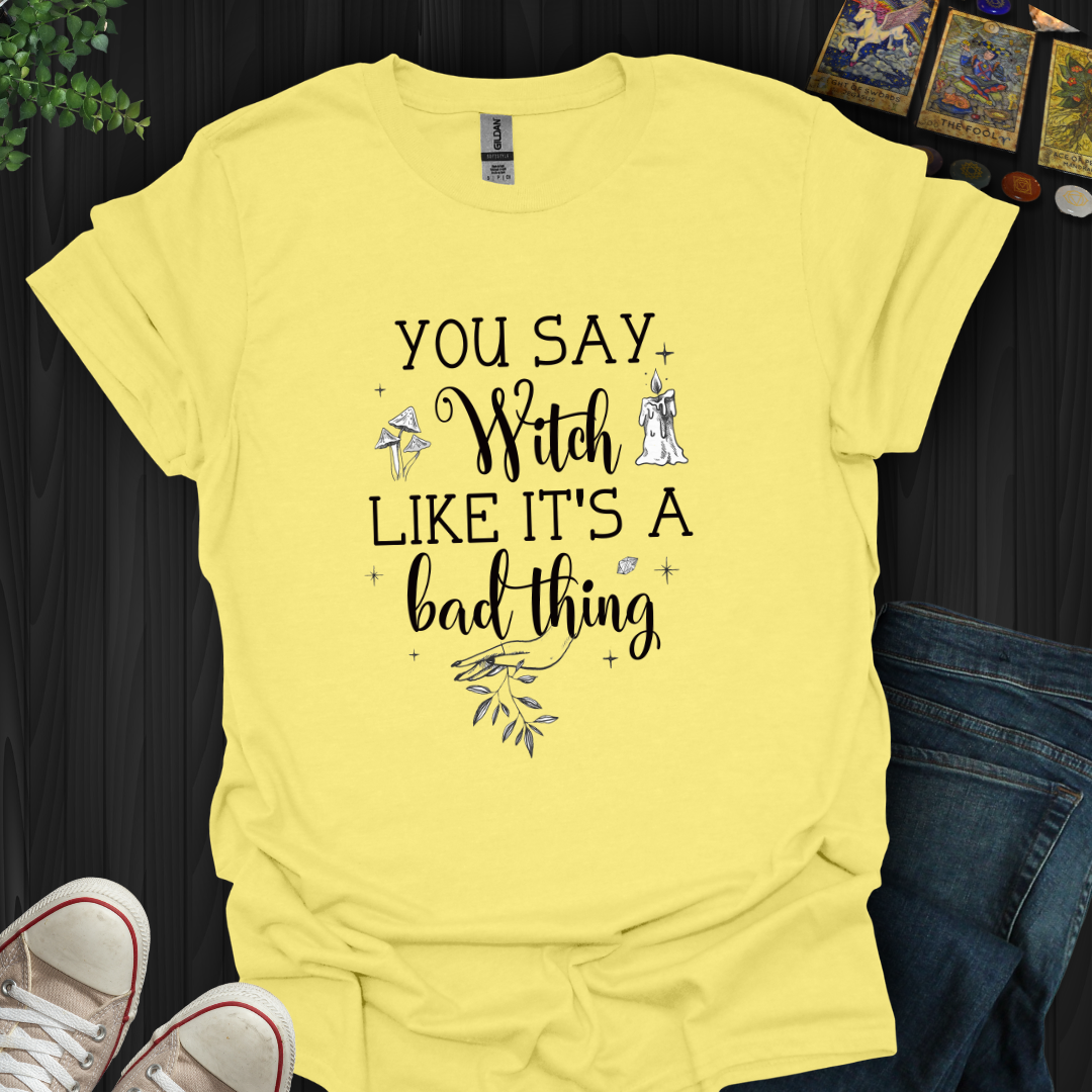 You Say Witch Like It's A Bad Thing T-Shirt