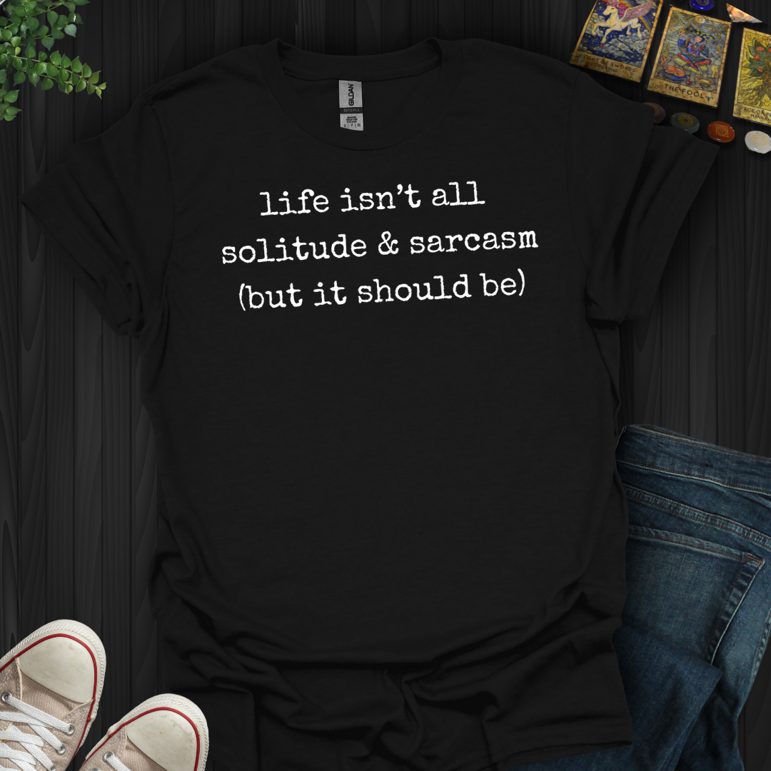 Life Isn't All Solitude And Sarcasm- T-Shirt
