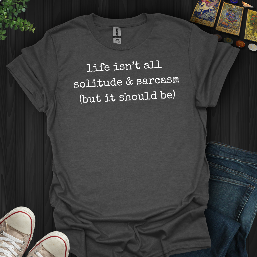 Life Isn't All Solitude And Sarcasm- T-Shirt