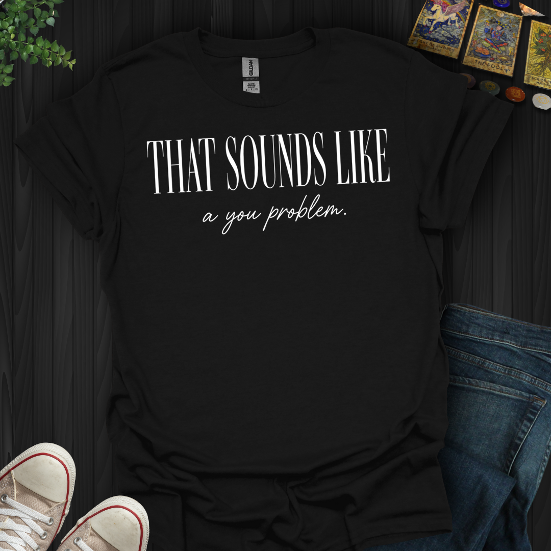 That Sounds Like A You Problem- T-Shirt