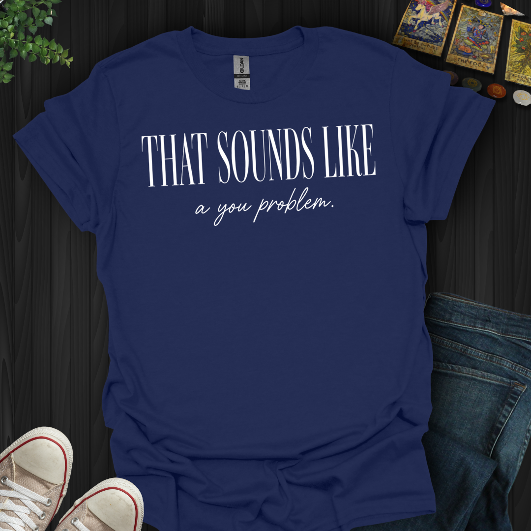 That Sounds Like A You Problem- T-Shirt