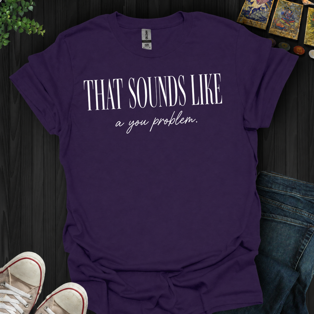That Sounds Like A You Problem- T-Shirt