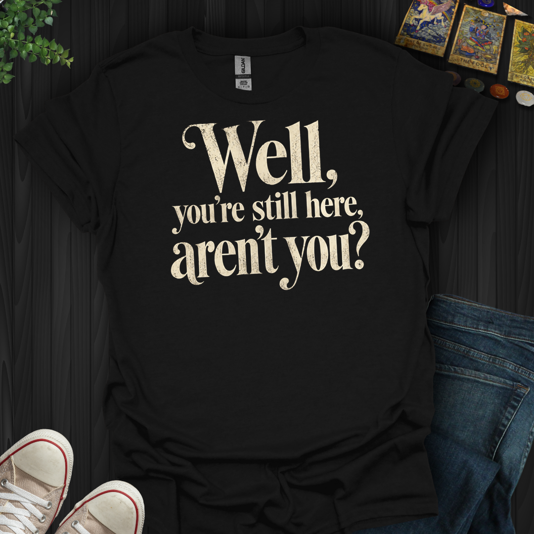 You're Still Here Aren't You- T-Shirt