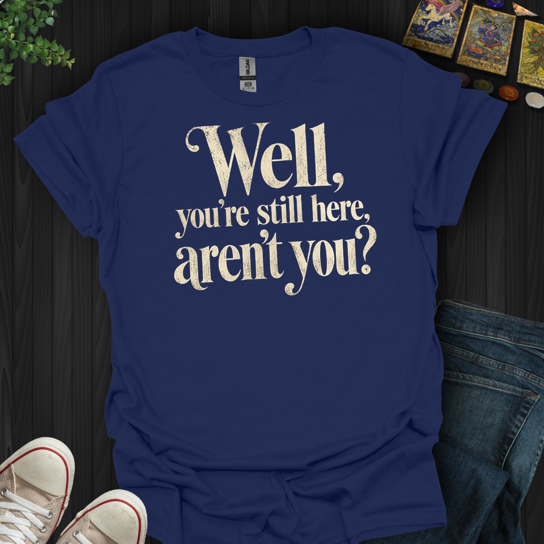 You're Still Here Aren't You- T-Shirt