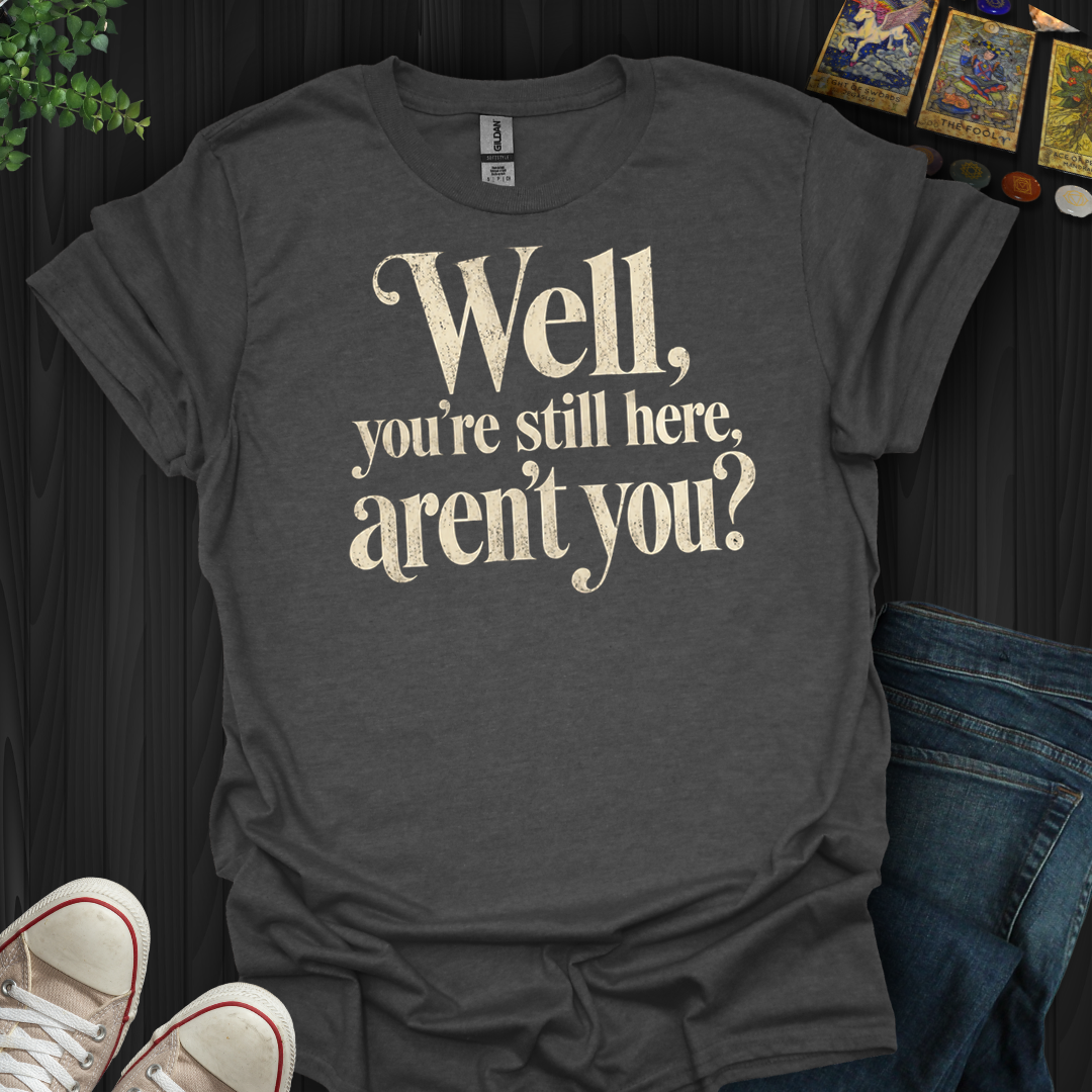 You're Still Here Aren't You- T-Shirt