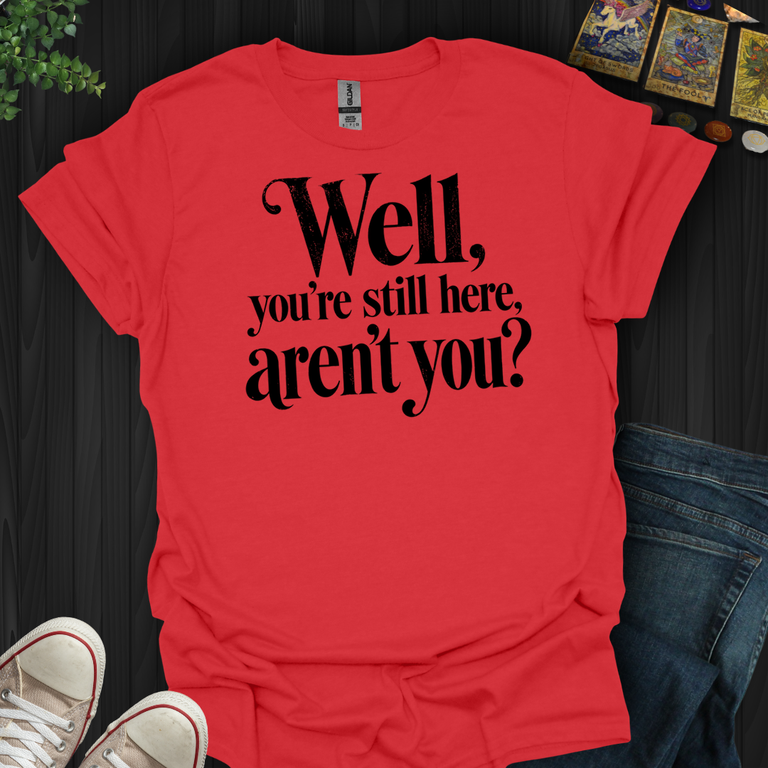 You're Still Here Aren't You- T-Shirt