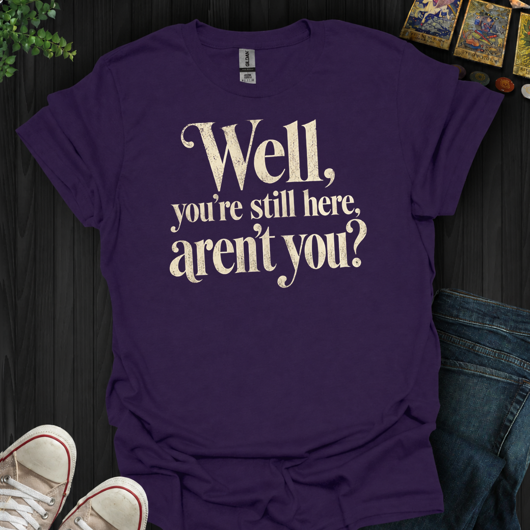 You're Still Here Aren't You- T-Shirt