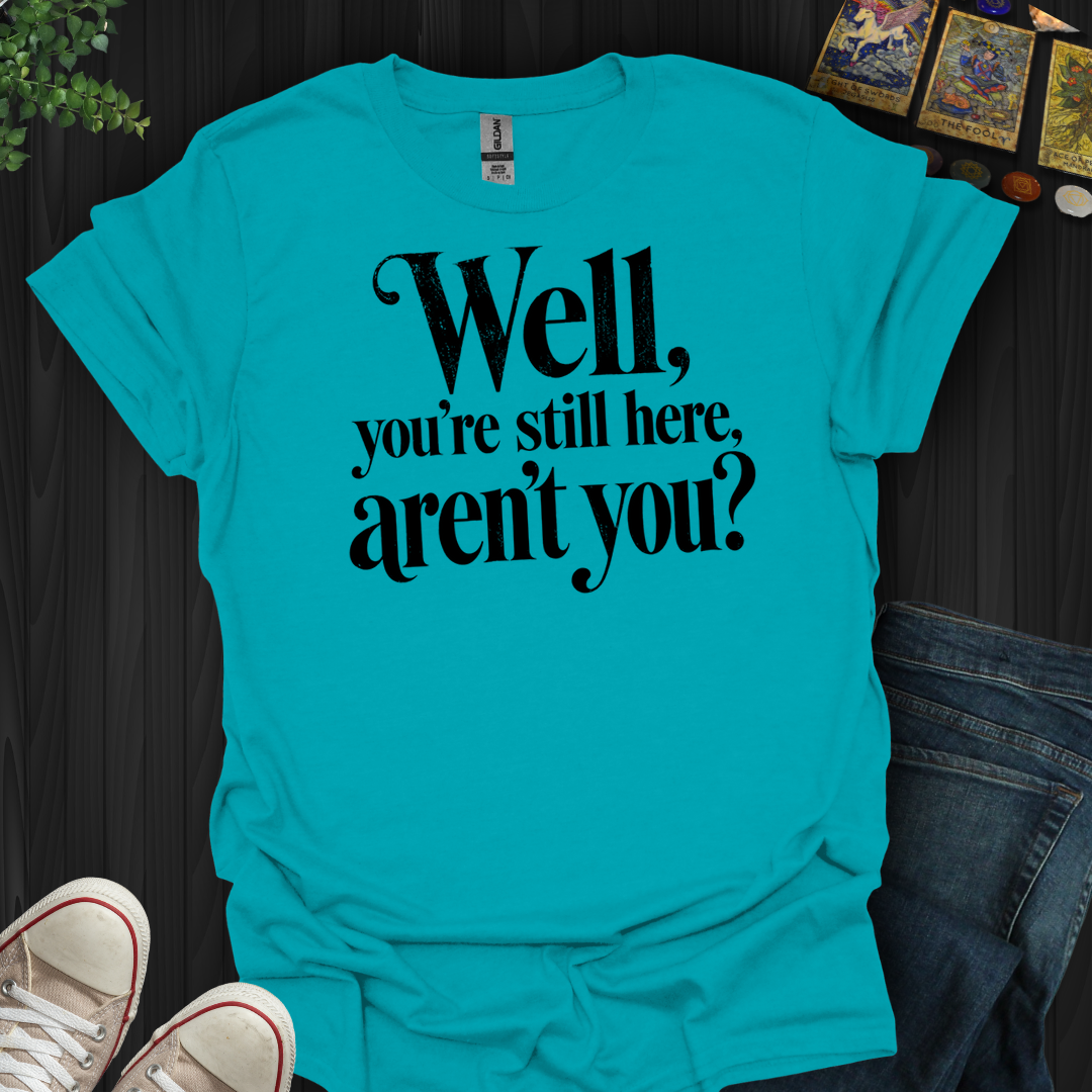 You're Still Here Aren't You- T-Shirt