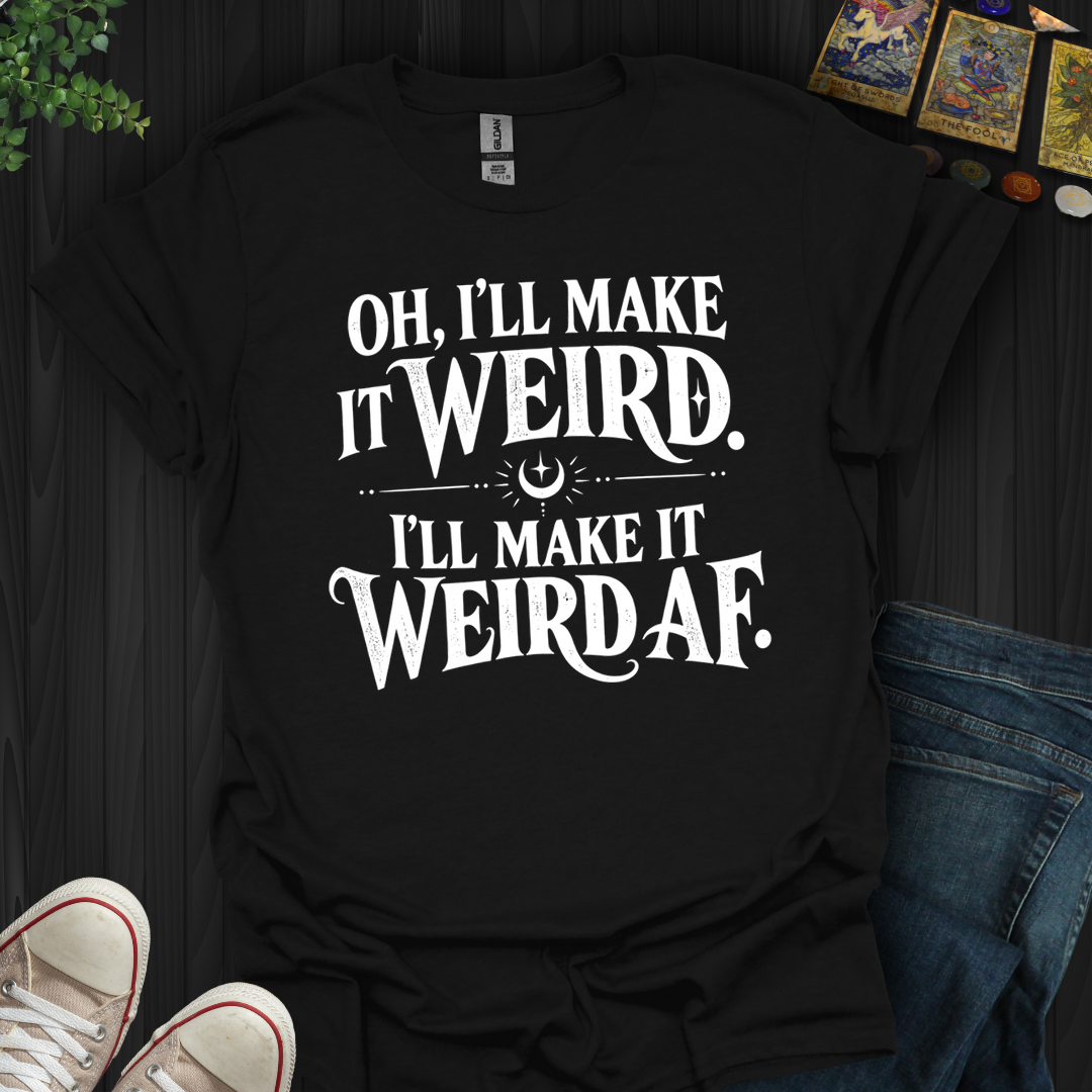 I'll Make It Weird Af- T-Shirt
