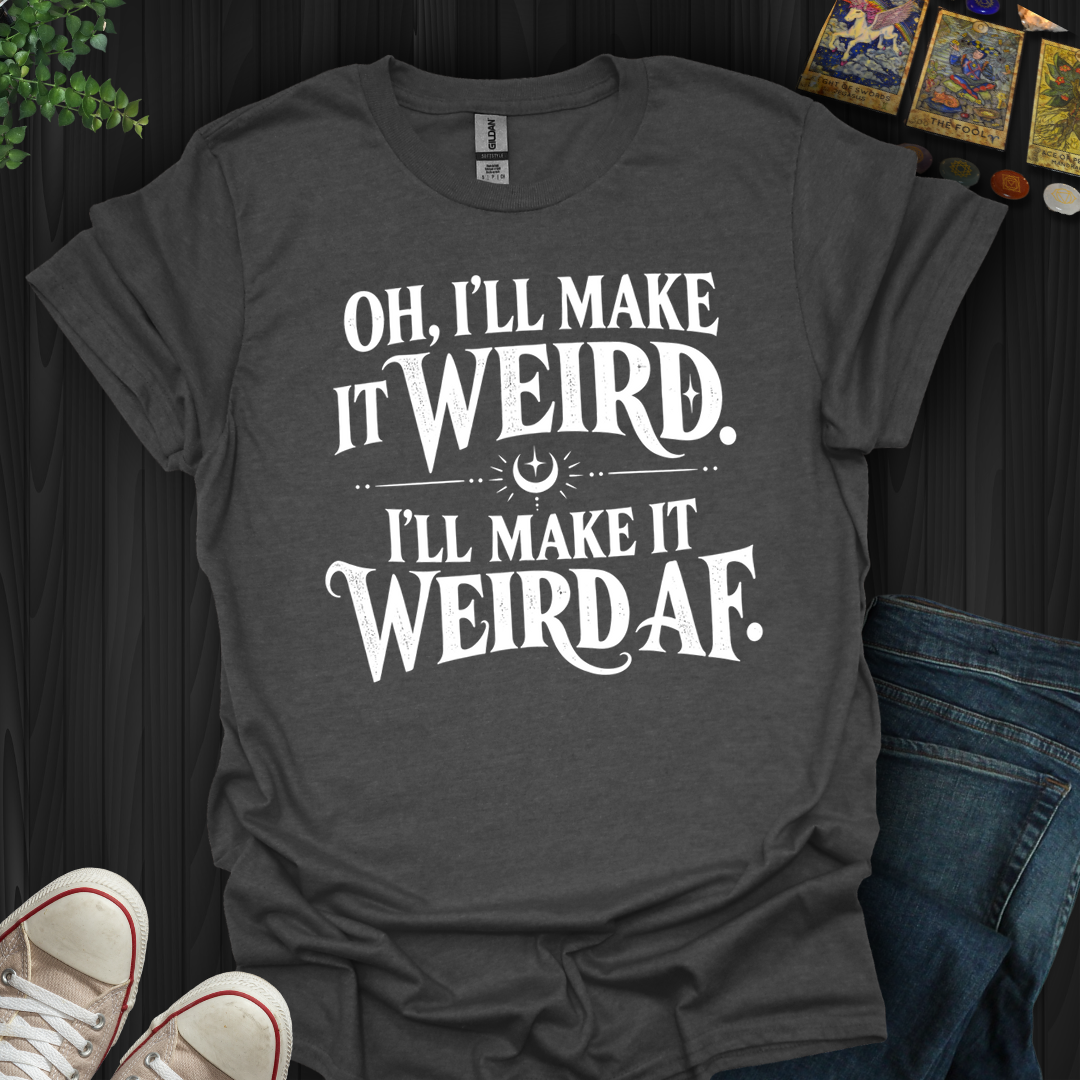 I'll Make It Weird Af- T-Shirt