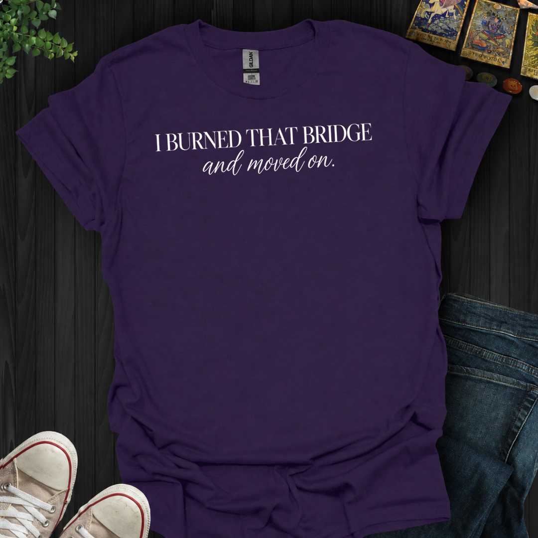 Burned That Bridge And Moved On- T-Shirt