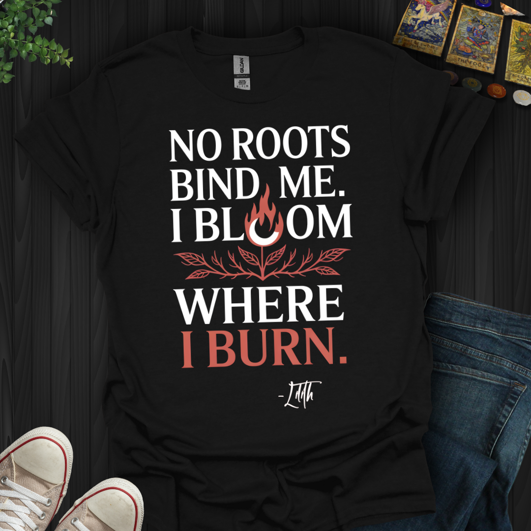 I Bloom Where I Burn T-Shirt