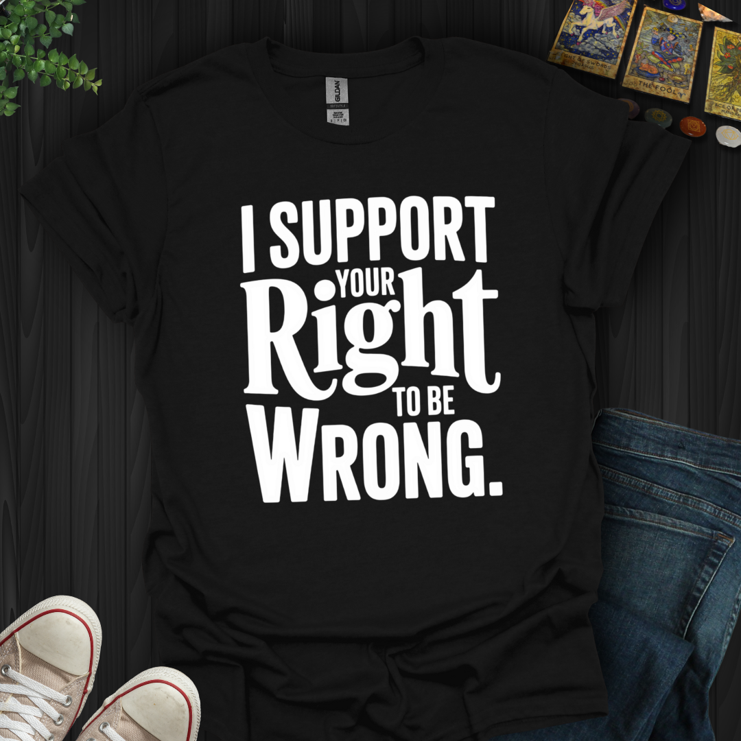I Support Your Right To Be Wrong T-Shirt