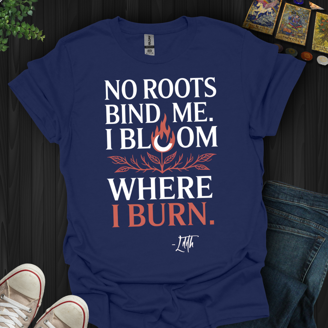 I Bloom Where I Burn T-Shirt