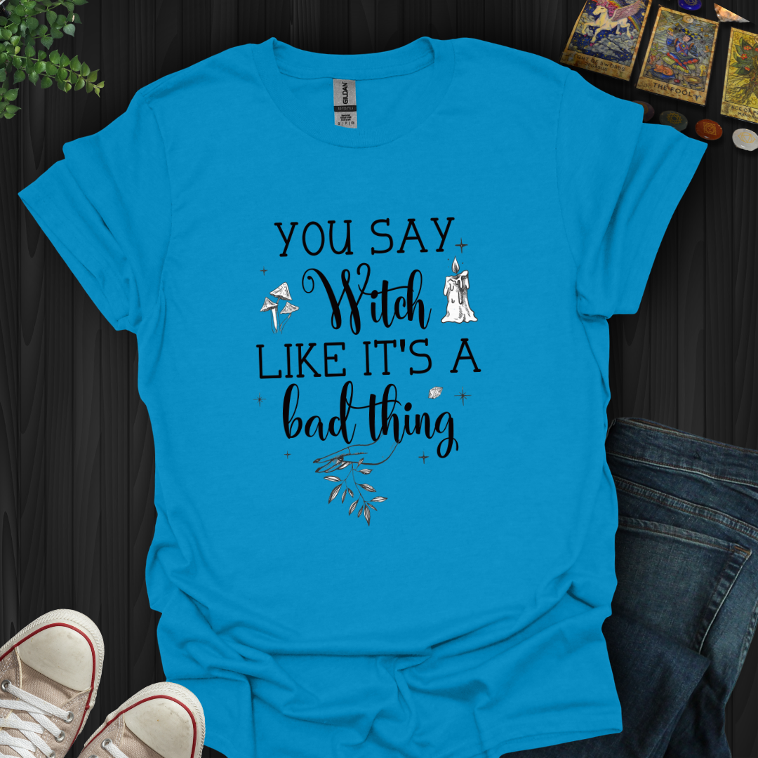 You Say Witch Like It's A Bad Thing T-Shirt