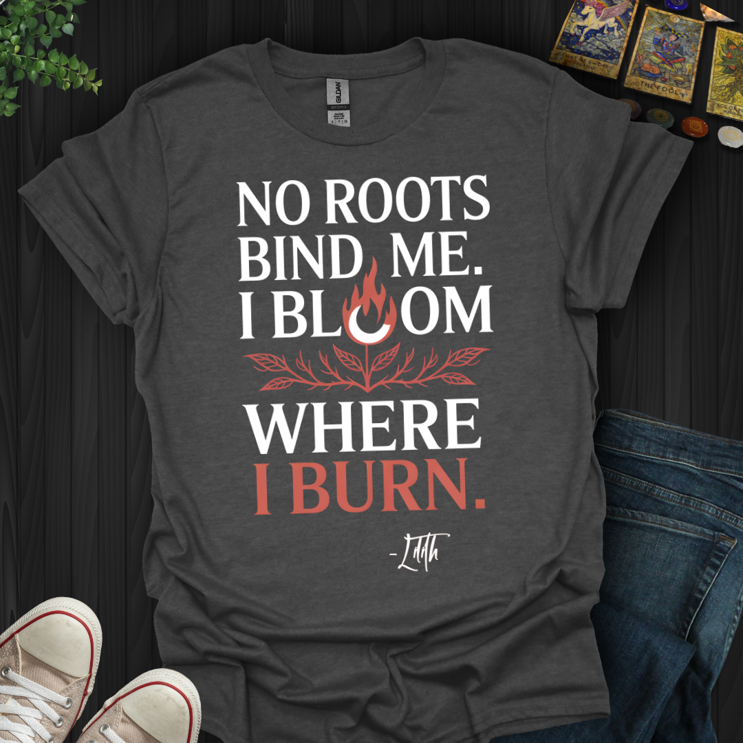 I Bloom Where I Burn T-Shirt