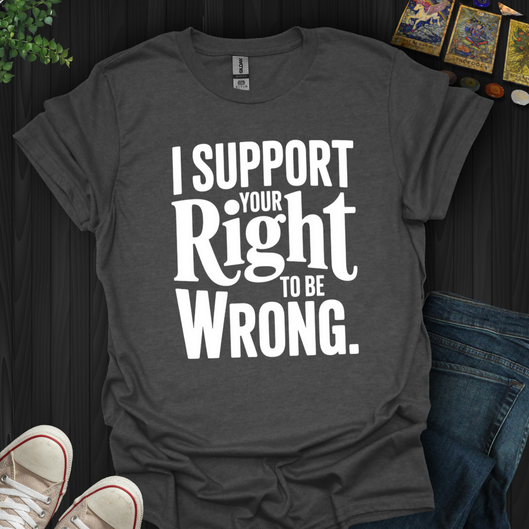 I Support Your Right To Be Wrong T-Shirt