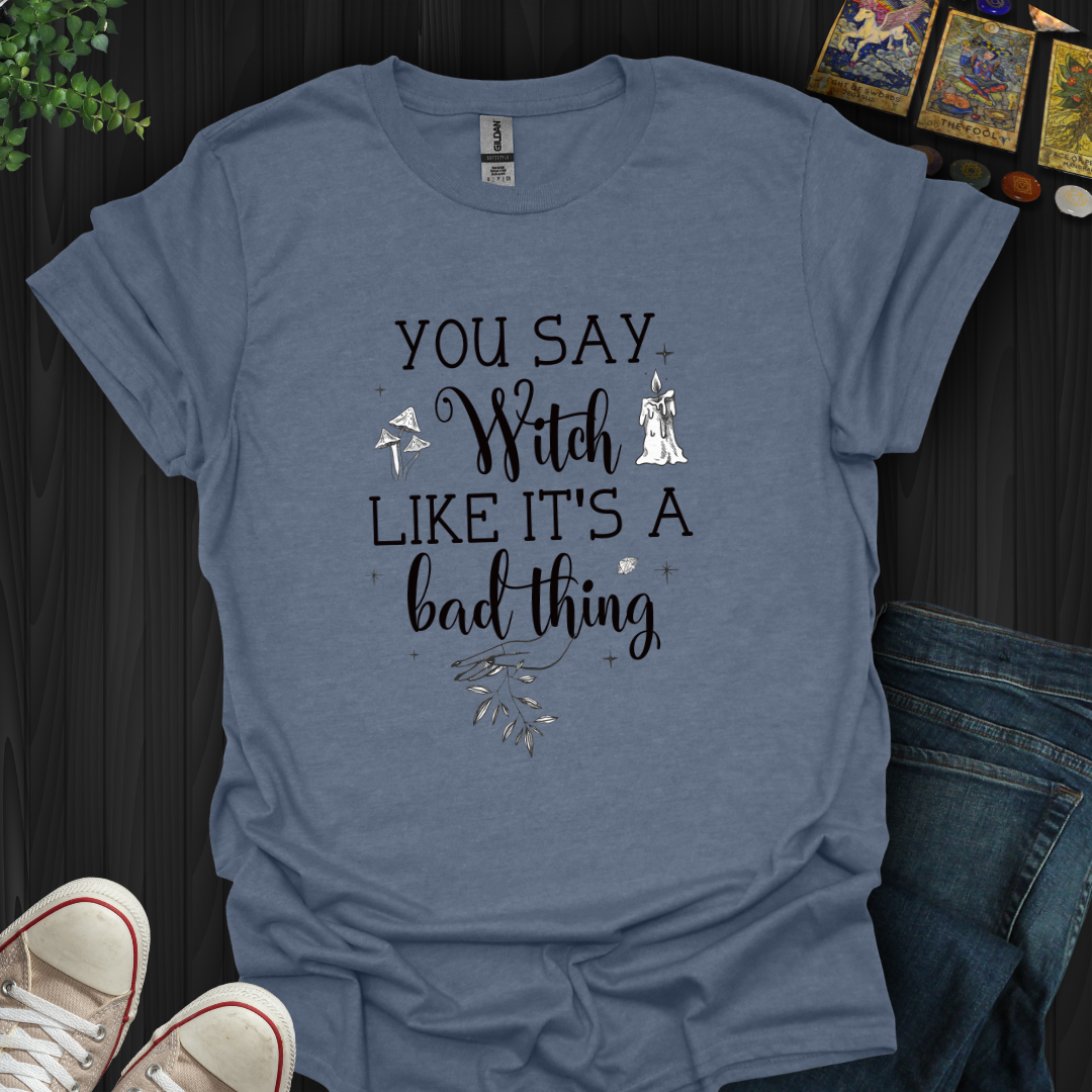 You Say Witch Like It's A Bad Thing T-Shirt