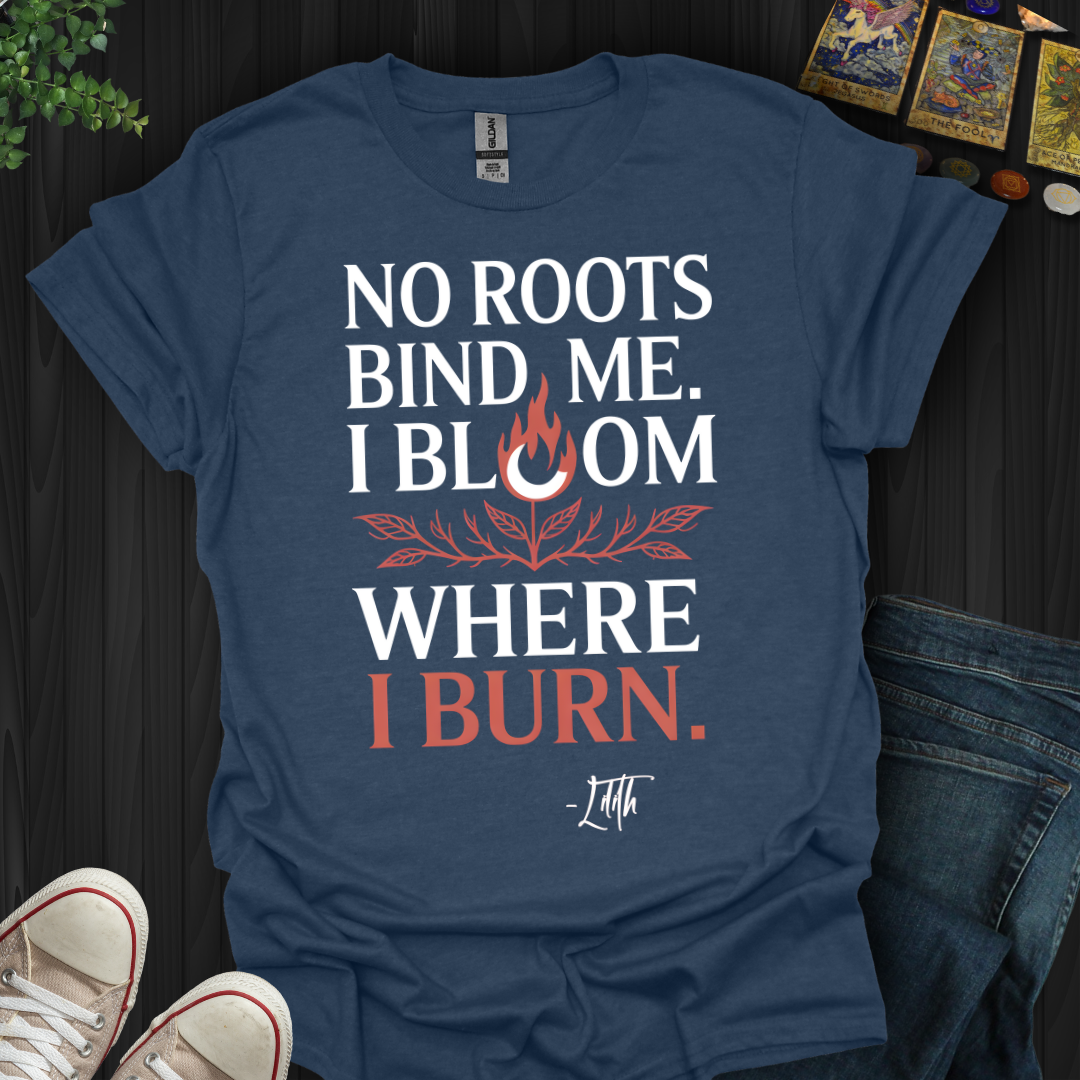 I Bloom Where I Burn T-Shirt
