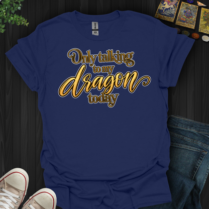 Only Talking To My Dragon Today- T-Shirt