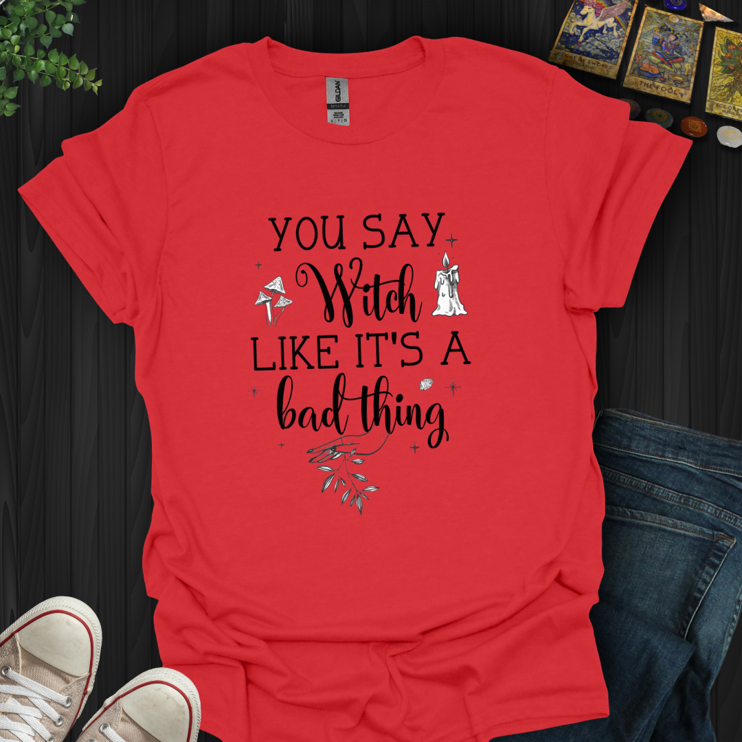 You Say Witch Like It's A Bad Thing T-Shirt